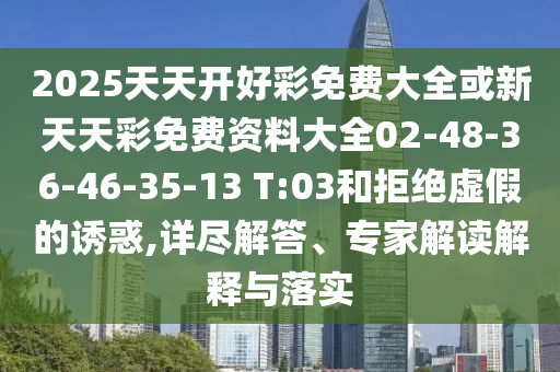 2025天天開(kāi)好彩免費(fèi)大全或新天天彩免費(fèi)資料大全02-48-36-46-35-13 T:03和拒絕虛假的誘惑,詳盡解答、專家解讀解釋與落實(shí)